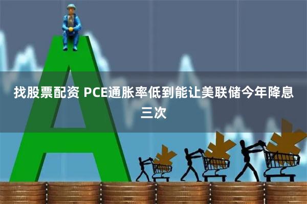 找股票配资 PCE通胀率低到能让美联储今年降息三次