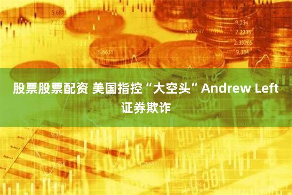 股票股票配资 美国指控“大空头”Andrew Left证券欺诈