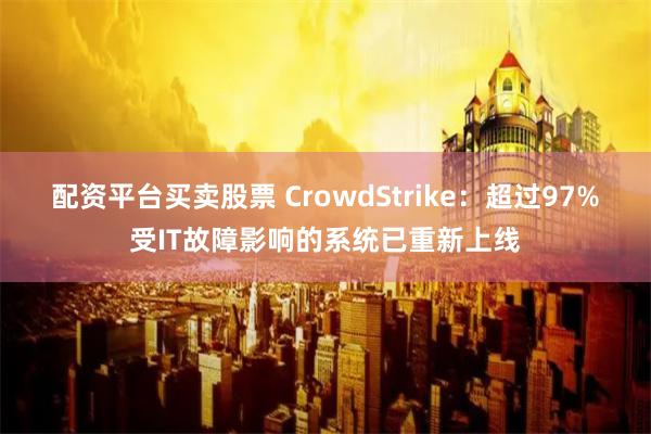 配资平台买卖股票 CrowdStrike：超过97%受IT故障影响的系统已重新上线