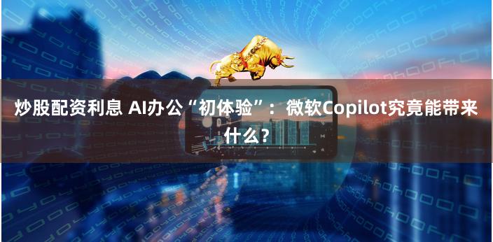 炒股配资利息 AI办公“初体验”：微软Copilot究竟能带来什么？