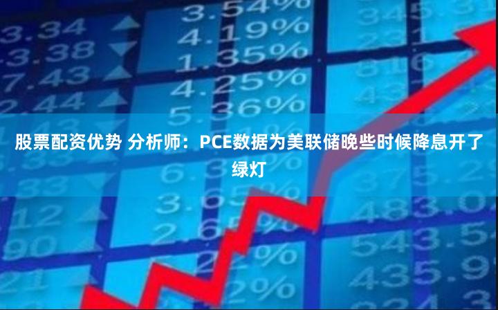 股票配资优势 分析师：PCE数据为美联储晚些时候降息开了绿灯