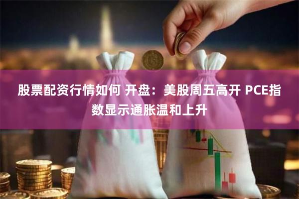 股票配资行情如何 开盘：美股周五高开 PCE指数显示通胀温和上升