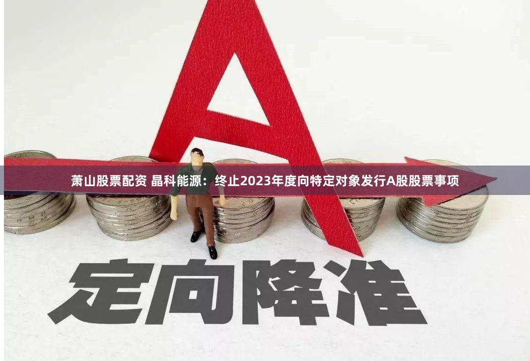 萧山股票配资 晶科能源：终止2023年度向特定对象发行A股股票事项