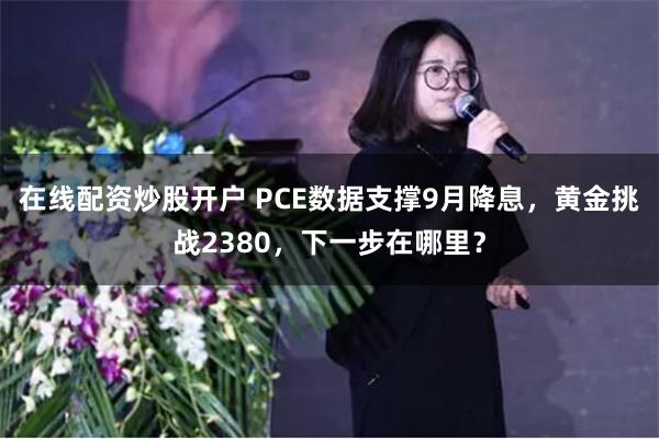 在线配资炒股开户 PCE数据支撑9月降息，黄金挑战2380，下一步在哪里？