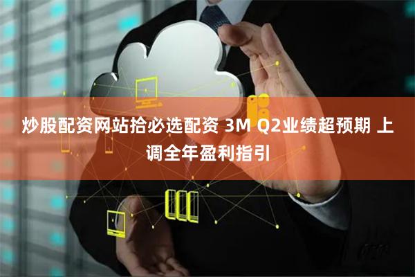 炒股配资网站拾必选配资 3M Q2业绩超预期 上调全年盈利指引