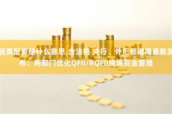 股票配资是什么意思,合法吗 央行、外汇管理局最新发布：两部门优化QFII/RQFII跨境资金管理