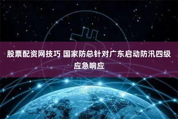 股票配资网技巧 国家防总针对广东启动防汛四级应急响应