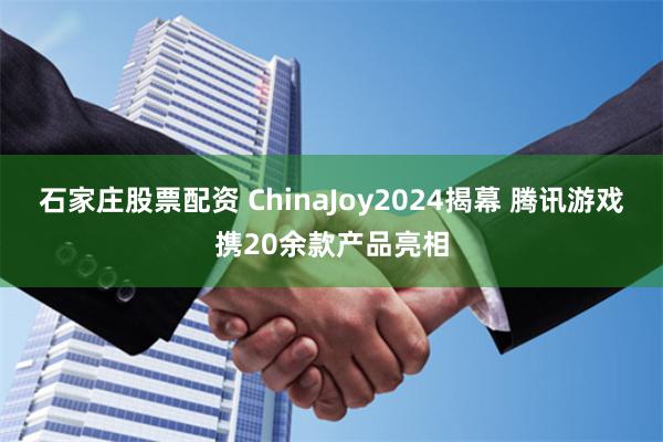 石家庄股票配资 ChinaJoy2024揭幕 腾讯游戏携20余款产品亮相