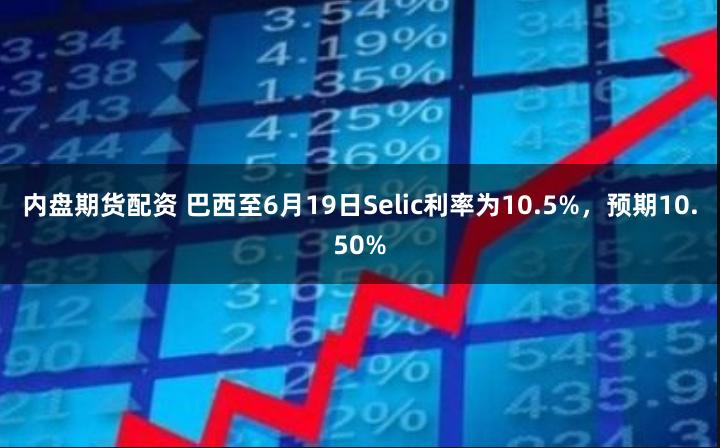 内盘期货配资 巴西至6月19日Selic利率为10.5%，预期10.50%