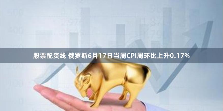 股票配资线 俄罗斯6月17日当周CPI周环比上升0.17%