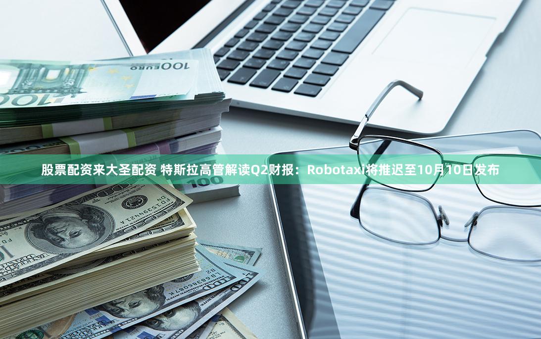 股票配资来大圣配资 特斯拉高管解读Q2财报：Robotaxi将推迟至10月10日发布