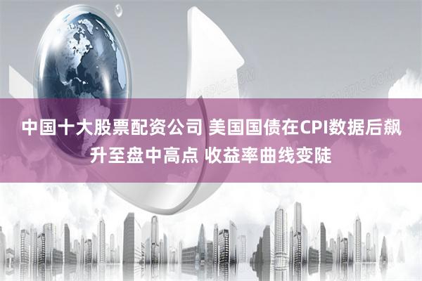 中国十大股票配资公司 美国国债在CPI数据后飙升至盘中高点 收益率曲线变陡