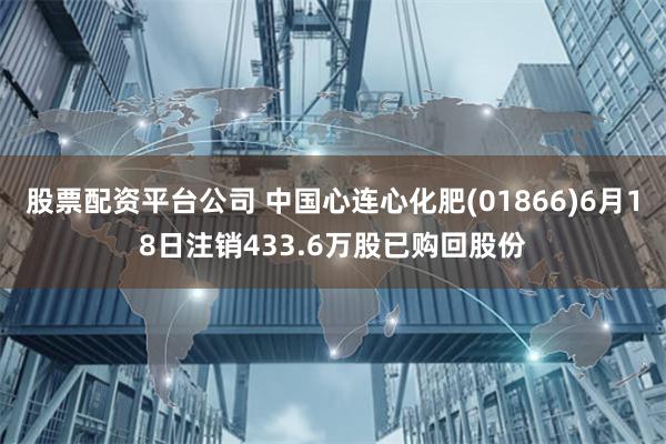 股票配资平台公司 中国心连心化肥(01866)6月18日注销433.6万股已购回股份