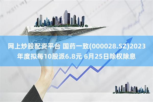 网上炒股配资平台 国药一致(000028.SZ)2023年度拟每10股派6.8元 6月25日除权除息