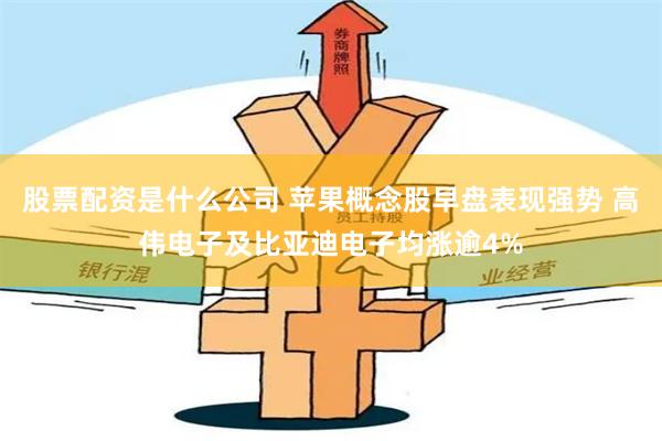 股票配资是什么公司 苹果概念股早盘表现强势 高伟电子及比亚迪电子均涨逾4%