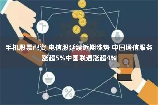 手机股票配资 电信股延续近期涨势 中国通信服务涨超5%中国联通涨超4%