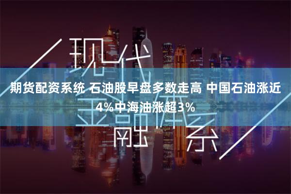 期货配资系统 石油股早盘多数走高 中国石油涨近4%中海油涨超3%