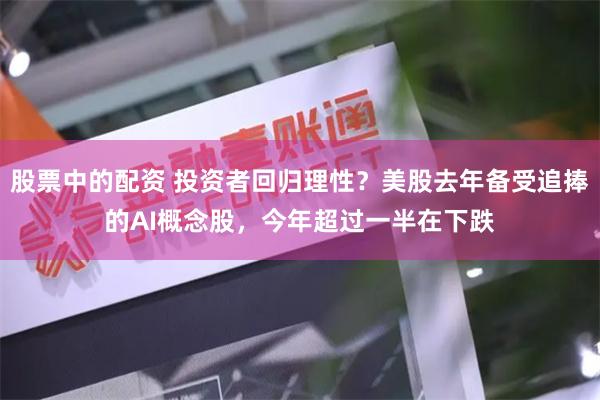 股票中的配资 投资者回归理性？美股去年备受追捧的AI概念股，今年超过一半在下跌