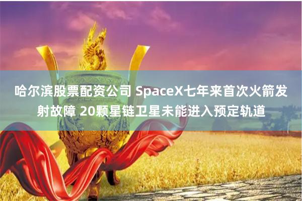 哈尔滨股票配资公司 SpaceX七年来首次火箭发射故障 20颗星链卫星未能进入预定轨道