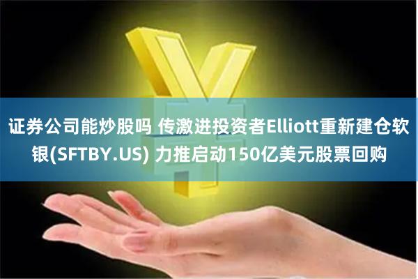 证券公司能炒股吗 传激进投资者Elliott重新建仓软银(SFTBY.US) 力推启动150亿美元股票回购