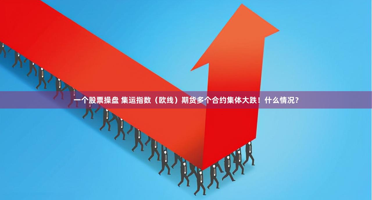 一个股票操盘 集运指数（欧线）期货多个合约集体大跌！什么情况？