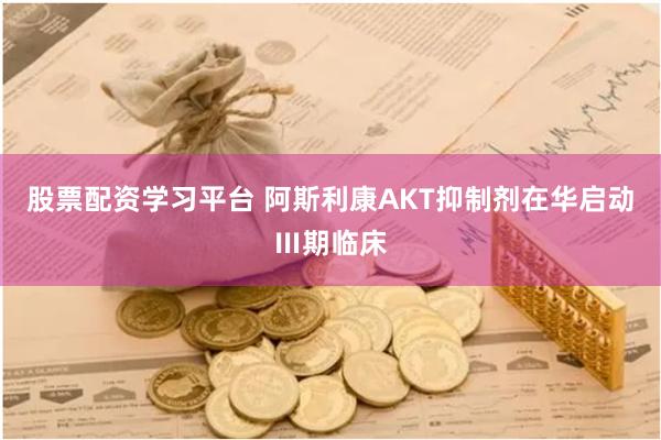 股票配资学习平台 阿斯利康AKT抑制剂在华启动Ⅲ期临床