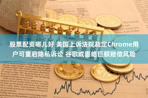 股票配资哪儿好 美国上诉法院裁定Chrome用户可重启隐私诉讼 谷歌或面临巨额赔偿风险