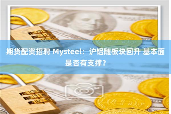 期货配资招聘 Mysteel：沪铝随板块回升 基本面是否有支撑？