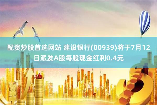 配资炒股首选网站 建设银行(00939)将于7月12日派发A股每股现金红利0.4元