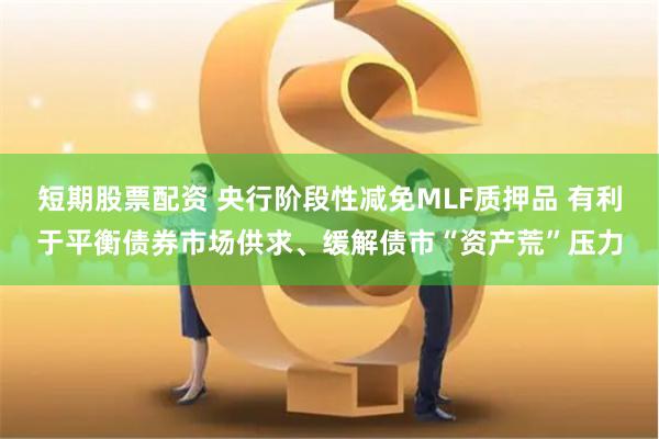 短期股票配资 央行阶段性减免MLF质押品 有利于平衡债券市场供求、缓解债市“资产荒”压力