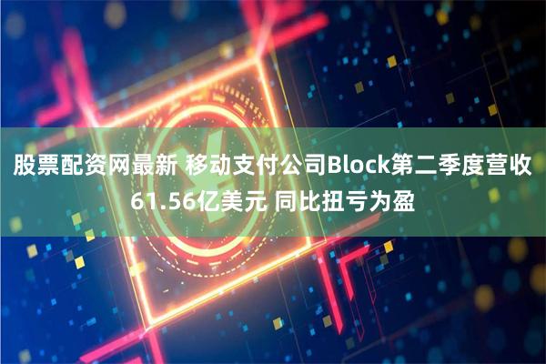 股票配资网最新 移动支付公司Block第二季度营收61.56亿美元 同比扭亏为盈