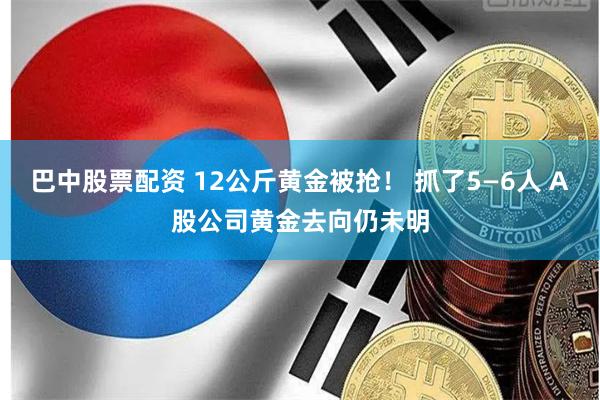 巴中股票配资 12公斤黄金被抢！ 抓了5—6人 A股公司黄金去向仍未明