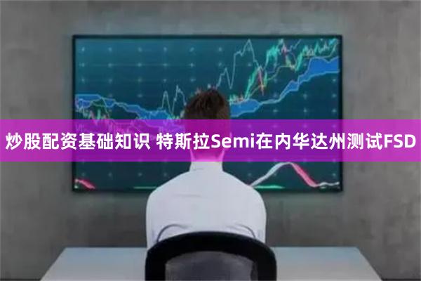 炒股配资基础知识 特斯拉Semi在内华达州测试FSD