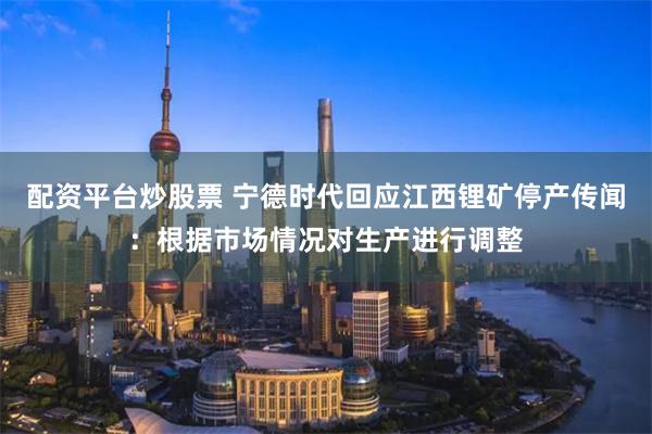 配资平台炒股票 宁德时代回应江西锂矿停产传闻：根据市场情况对生产进行调整