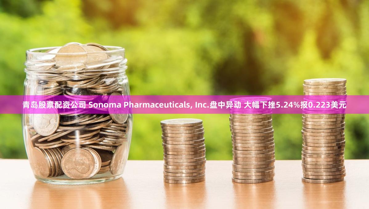 青岛股票配资公司 Sonoma Pharmaceuticals, Inc.盘中异动 大幅下挫5.24%报0.223美元