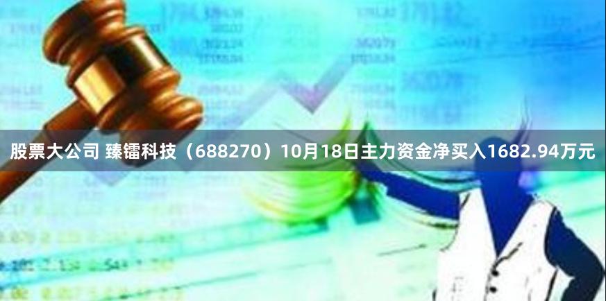 股票大公司 臻镭科技（688270）10月18日主力资金净买入1682.94万元