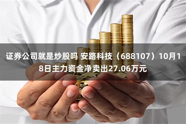 证券公司就是炒股吗 安路科技（688107）10月18日主力资金净卖出27.06万元