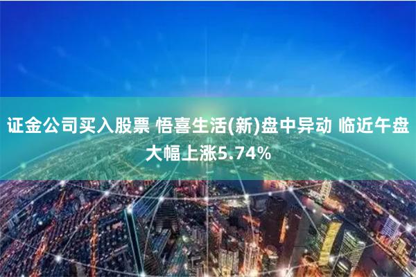 证金公司买入股票 悟喜生活(新)盘中异动 临近午盘大幅上涨5.74%