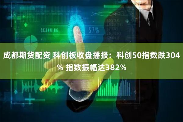 成都期货配资 科创板收盘播报：科创50指数跌304% 指数振幅达382%