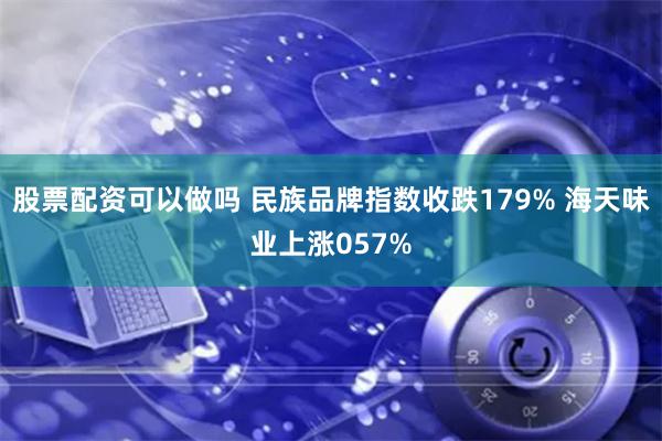 股票配资可以做吗 民族品牌指数收跌179% 海天味业上涨057%