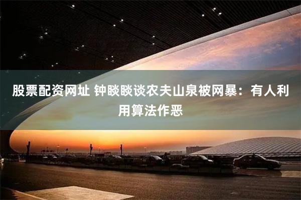 股票配资网址 钟睒睒谈农夫山泉被网暴：有人利用算法作恶