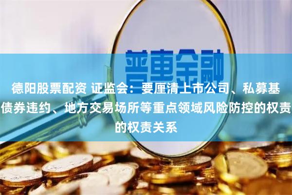 德阳股票配资 证监会：要厘清上市公司、私募基金、债券违约、地方交易场所等重点领域风险防控的权责关系