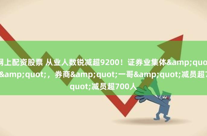 网上配资股票 从业人数锐减超9200！证券业集体&quot;瘦身&quot;，券商&quot;一哥&quot;减员超700人