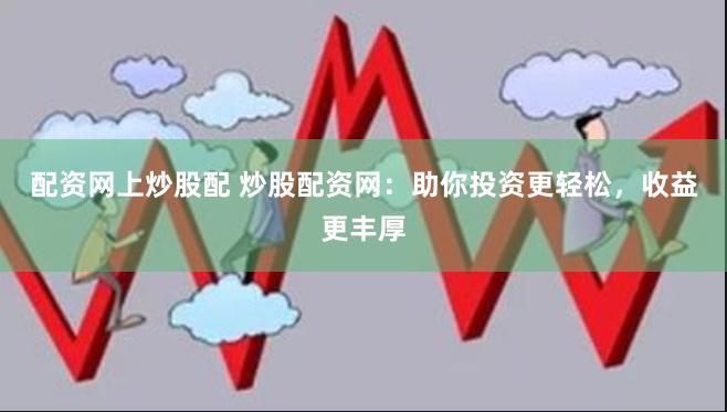 配资网上炒股配 炒股配资网：助你投资更轻松，收益更丰厚