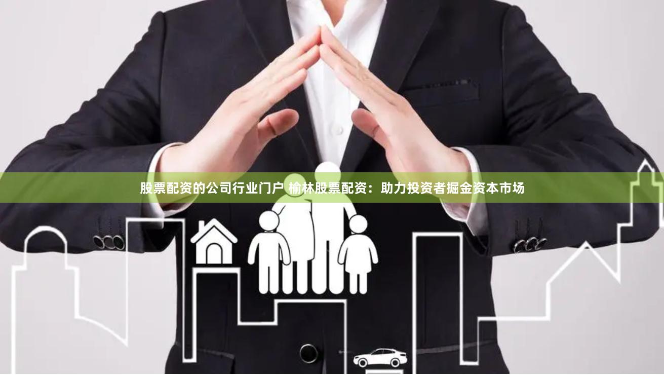 股票配资的公司行业门户 榆林股票配资：助力投资者掘金资本市场