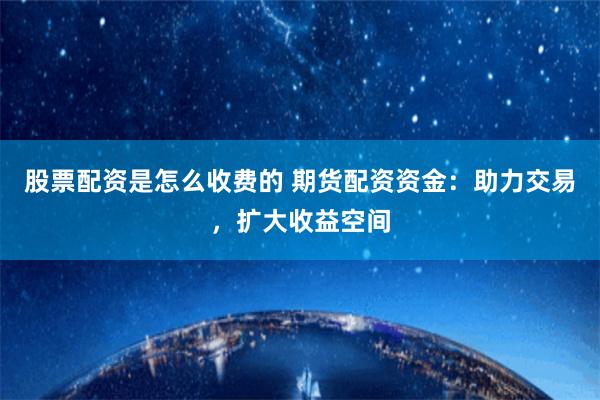 股票配资是怎么收费的 期货配资资金：助力交易，扩大收益空间