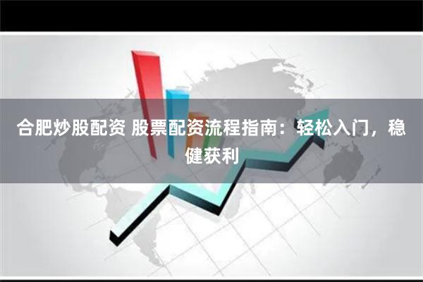合肥炒股配资 股票配资流程指南：轻松入门，稳健获利