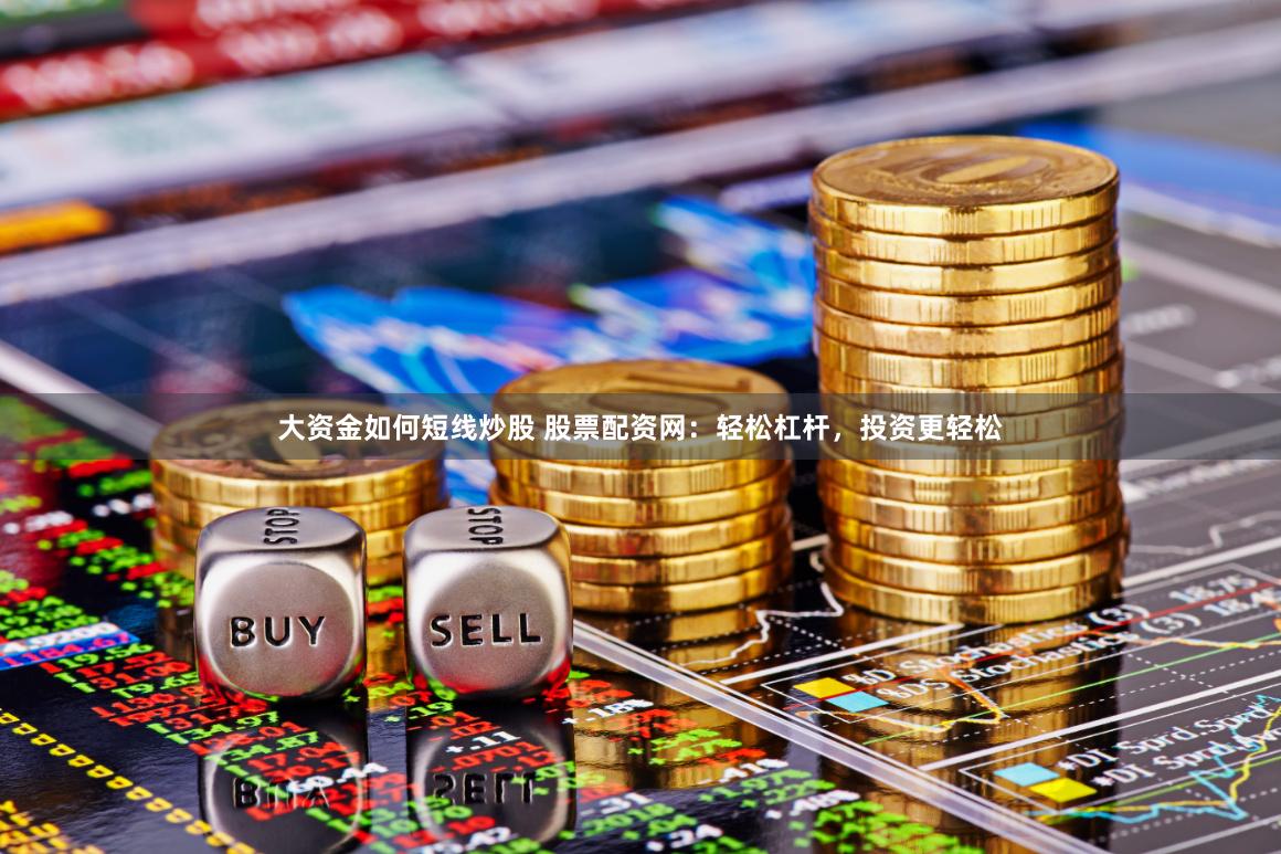 大资金如何短线炒股 股票配资网：轻松杠杆，投资更轻松