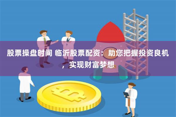 股票操盘时间 临沂股票配资：助您把握投资良机，实现财富梦想