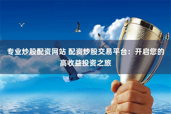 专业炒股配资网站 配资炒股交易平台：开启您的高收益投资之旅